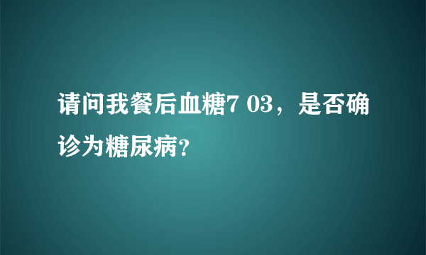 请问我餐后血糖7 03，是否确诊为糖尿病？