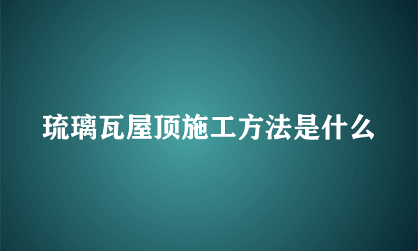 琉璃瓦屋顶施工方法是什么