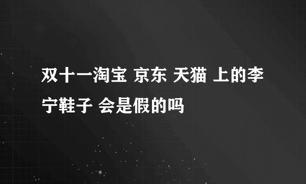 双十一淘宝 京东 天猫 上的李宁鞋子 会是假的吗