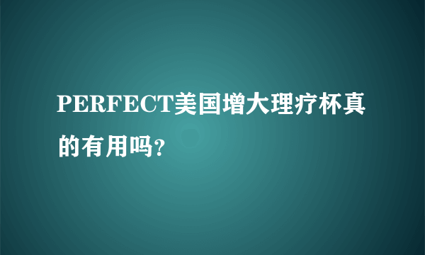 PERFECT美国增大理疗杯真的有用吗？     