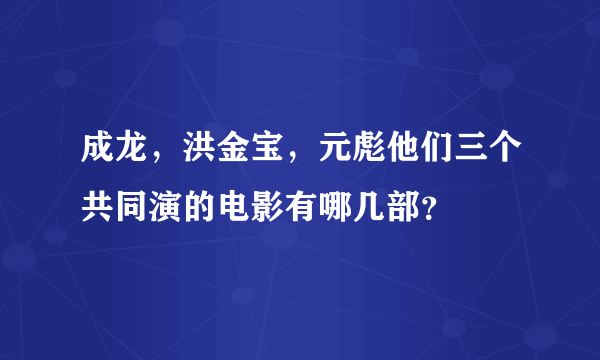 成龙，洪金宝，元彪他们三个共同演的电影有哪几部？