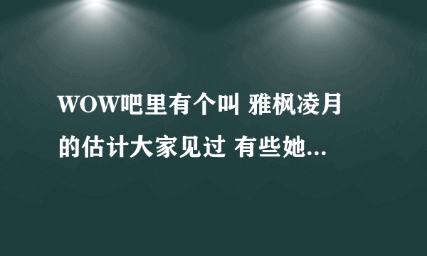 WOW吧里有个叫 雅枫凌月 的估计大家见过 有些她发的照片没看到。。谁收集了发下 还有那个秘密什么的。。。