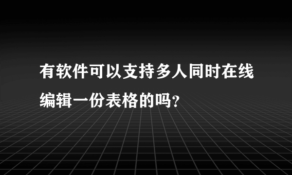 有软件可以支持多人同时在线编辑一份表格的吗？