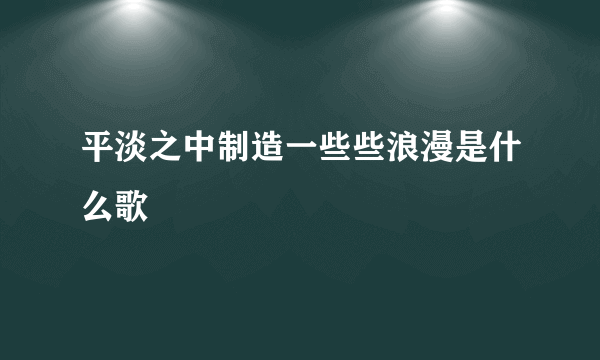 平淡之中制造一些些浪漫是什么歌