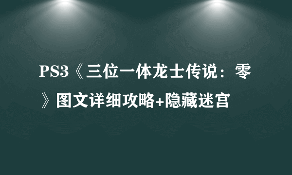 PS3《三位一体龙士传说：零》图文详细攻略+隐藏迷宫