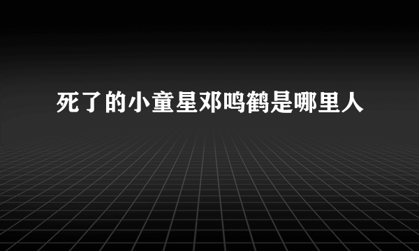 死了的小童星邓鸣鹤是哪里人