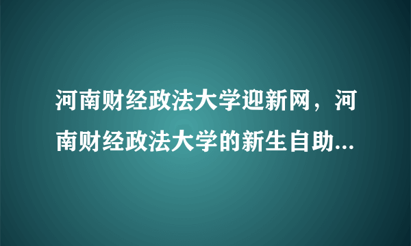 河南财经政法大学迎新网，河南财经政法大学的新生自助服务网址是多少还有初始密码与账号是什百