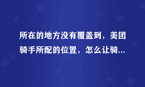 所在的地方没有覆盖到，美团骑手所配的位置，怎么让骑手过来取东西？