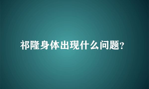 祁隆身体出现什么问题？