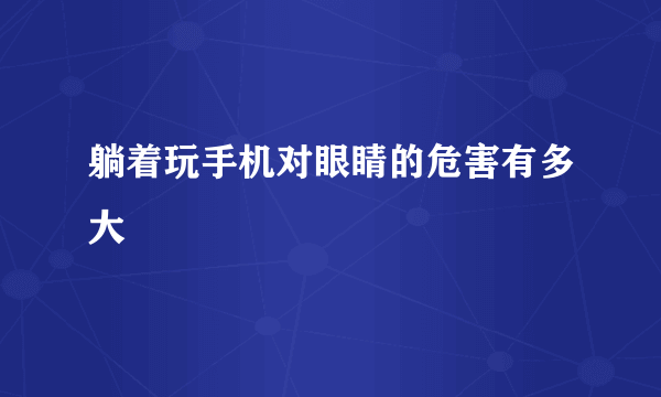 躺着玩手机对眼睛的危害有多大