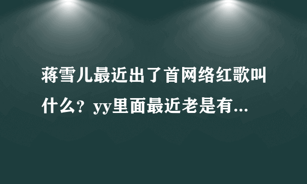 蒋雪儿最近出了首网络红歌叫什么？yy里面最近老是有人唱那首歌，不知道叫什么！