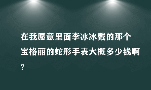 在我愿意里面李冰冰戴的那个宝格丽的蛇形手表大概多少钱啊？