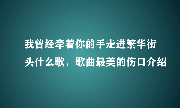 我曾经牵着你的手走进繁华街头什么歌，歌曲最美的伤口介绍