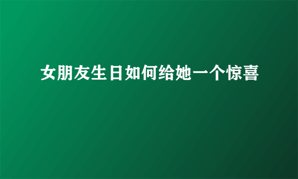 女朋友生日如何给她一个惊喜