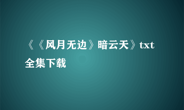 《《风月无边》暗云天》txt全集下载