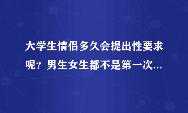 大学生情侣多久会提出性要求呢？男生女生都不是第一次了，3个星期就提出的是不是很没责任心呢？