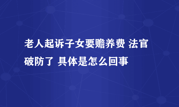 老人起诉子女要赡养费 法官破防了 具体是怎么回事