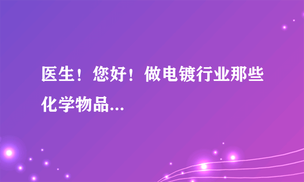 医生！您好！做电镀行业那些化学物品...