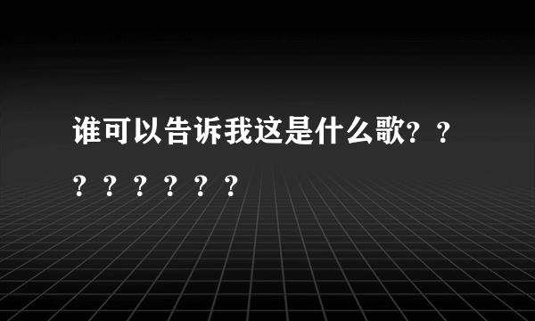 谁可以告诉我这是什么歌？？？？？？？？