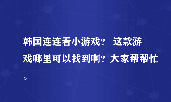 韩国连连看小游戏？ 这款游戏哪里可以找到啊？大家帮帮忙。