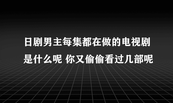 日剧男主每集都在做的电视剧是什么呢 你又偷偷看过几部呢