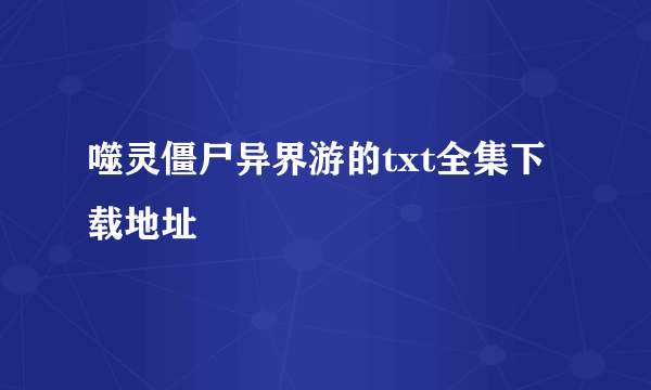 噬灵僵尸异界游的txt全集下载地址