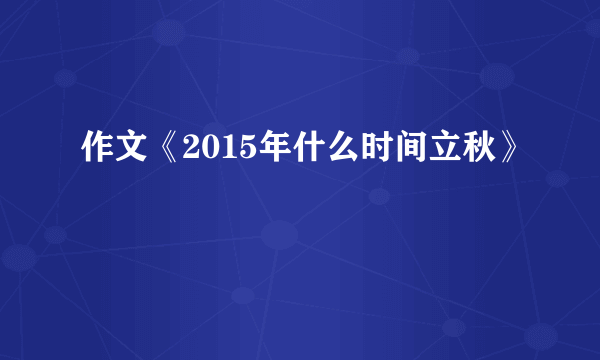 作文《2015年什么时间立秋》