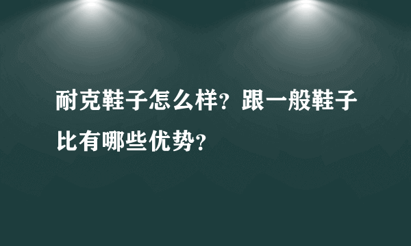 耐克鞋子怎么样？跟一般鞋子比有哪些优势？