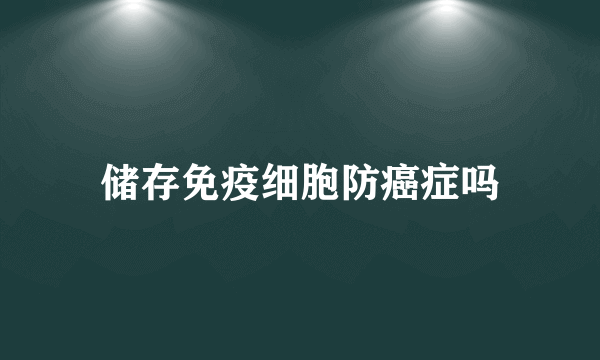 储存免疫细胞防癌症吗