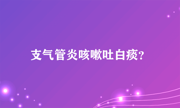 支气管炎咳嗽吐白痰？