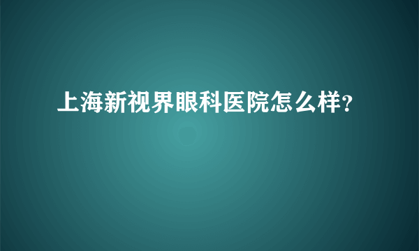 上海新视界眼科医院怎么样？