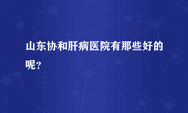 山东协和肝病医院有那些好的呢？