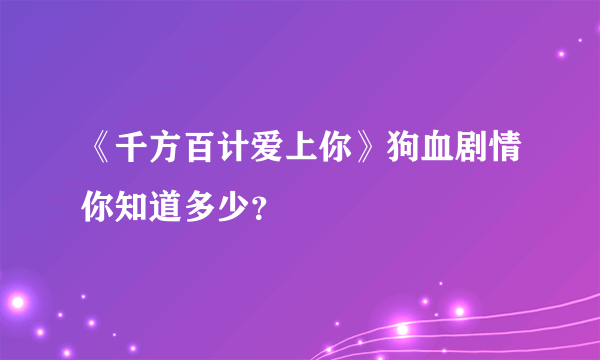 《千方百计爱上你》狗血剧情你知道多少？