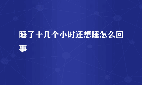 睡了十几个小时还想睡怎么回事