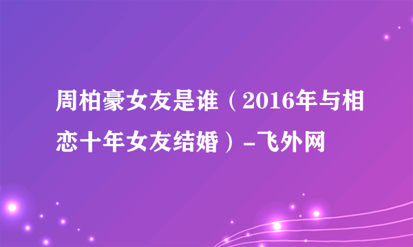 周柏豪女友是谁（2016年与相恋十年女友结婚）-飞外网