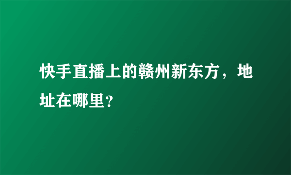 快手直播上的赣州新东方，地址在哪里？