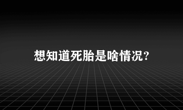 想知道死胎是啥情况?