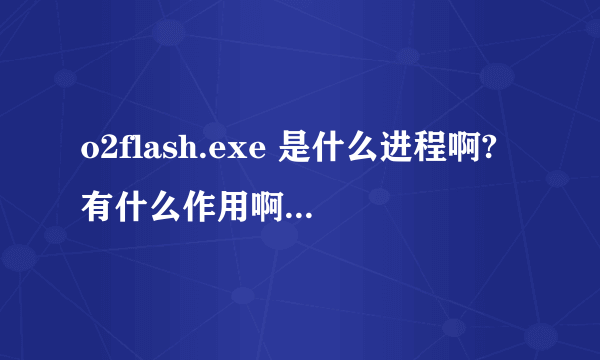 o2flash.exe 是什么进程啊?有什么作用啊 ?是禁止好,还是开着呢?我装了flash
