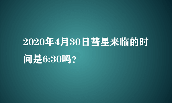 2020年4月30日彗星来临的时间是6:30吗？