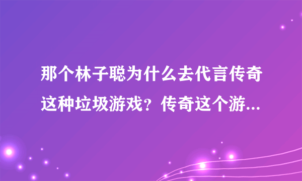 那个林子聪为什么去代言传奇这种垃圾游戏？传奇这个游戏的广告，显示出的游戏恶心像油画，动作像僵尸，技