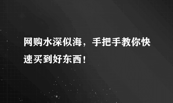 网购水深似海，手把手教你快速买到好东西！