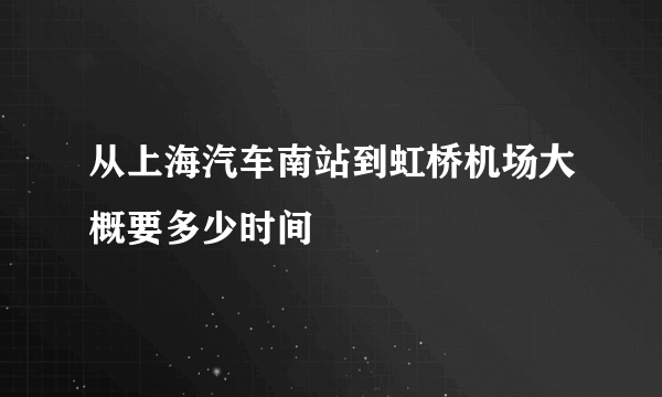 从上海汽车南站到虹桥机场大概要多少时间