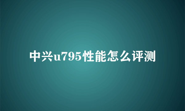 中兴u795性能怎么评测