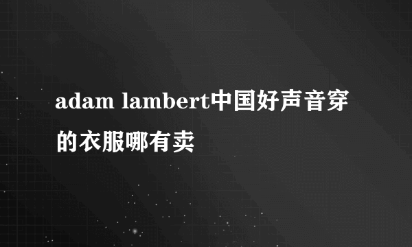 adam lambert中国好声音穿的衣服哪有卖