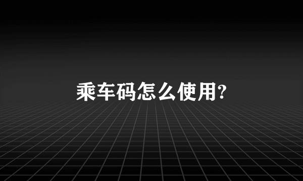 乘车码怎么使用?