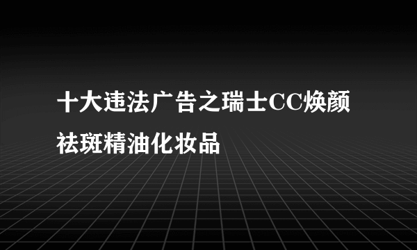 十大违法广告之瑞士CC焕颜祛斑精油化妆品