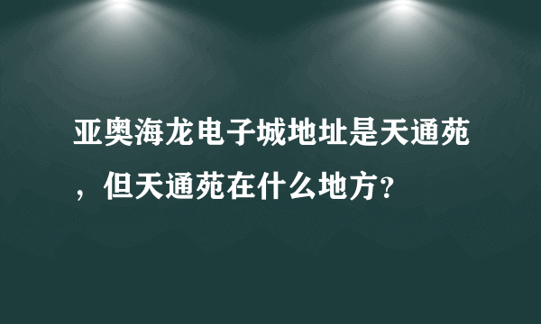 亚奥海龙电子城地址是天通苑，但天通苑在什么地方？