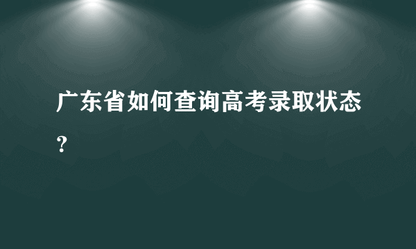 广东省如何查询高考录取状态？