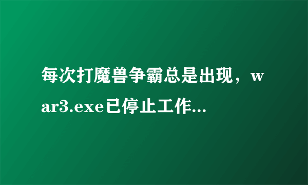 每次打魔兽争霸总是出现，war3.exe已停止工作怎么办？