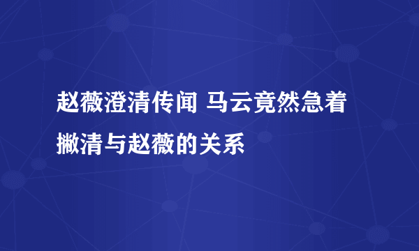 赵薇澄清传闻 马云竟然急着撇清与赵薇的关系